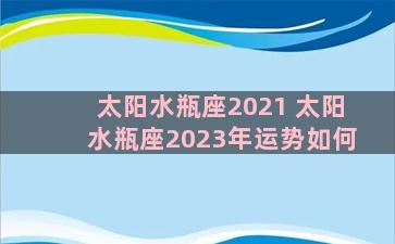 太阳水瓶座2021 太阳水瓶座2023年运势如何